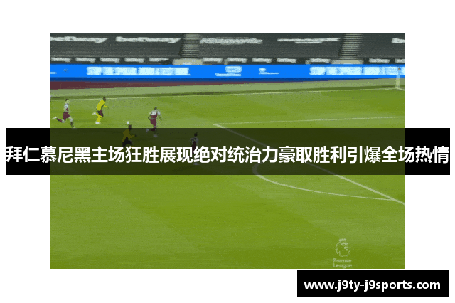 拜仁慕尼黑主场狂胜展现绝对统治力豪取胜利引爆全场热情