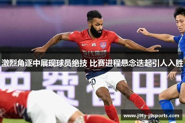 激烈角逐中展现球员绝技 比赛进程悬念迭起引人入胜