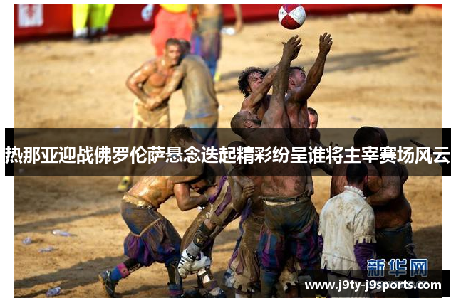 热那亚迎战佛罗伦萨悬念迭起精彩纷呈谁将主宰赛场风云