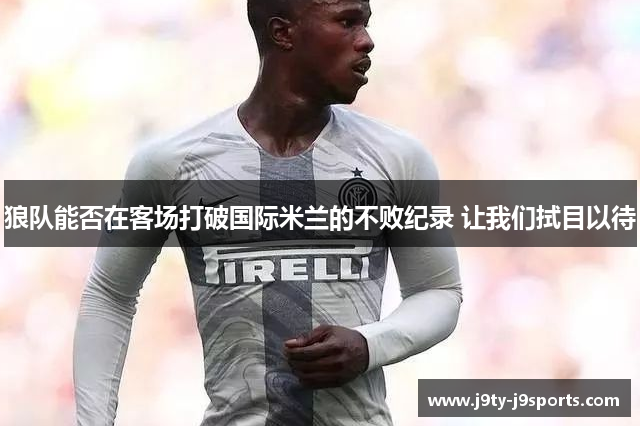狼队能否在客场打破国际米兰的不败纪录 让我们拭目以待