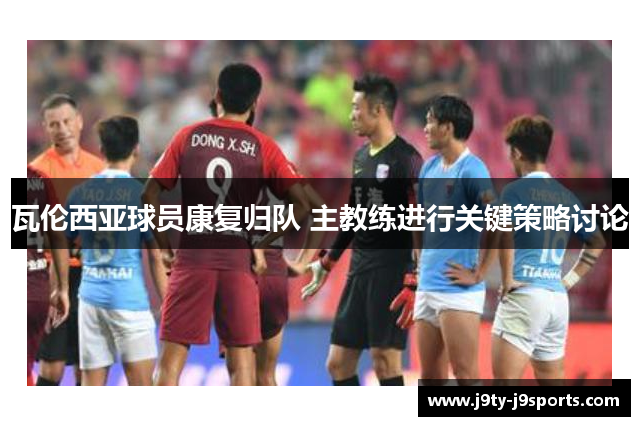 瓦伦西亚球员康复归队 主教练进行关键策略讨论