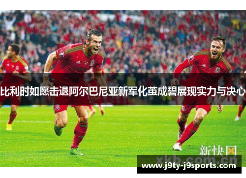 比利时如愿击退阿尔巴尼亚新军化茧成碧展现实力与决心