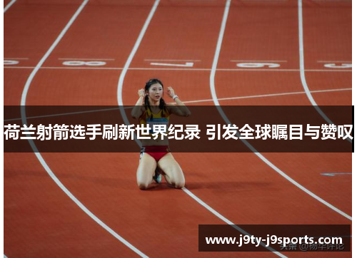 荷兰射箭选手刷新世界纪录 引发全球瞩目与赞叹