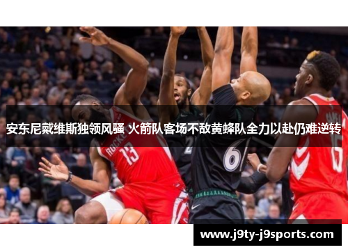 安东尼戴维斯独领风骚 火箭队客场不敌黄蜂队全力以赴仍难逆转