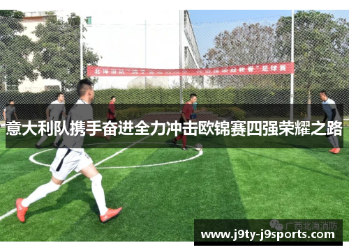意大利队携手奋进全力冲击欧锦赛四强荣耀之路
