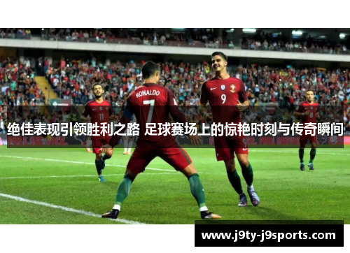 绝佳表现引领胜利之路 足球赛场上的惊艳时刻与传奇瞬间