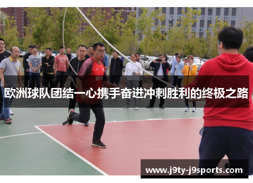 欧洲球队团结一心携手奋进冲刺胜利的终极之路