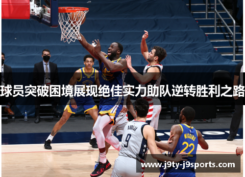 球员突破困境展现绝佳实力助队逆转胜利之路