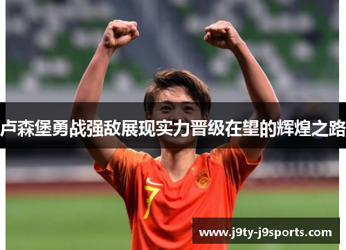 卢森堡勇战强敌展现实力晋级在望的辉煌之路