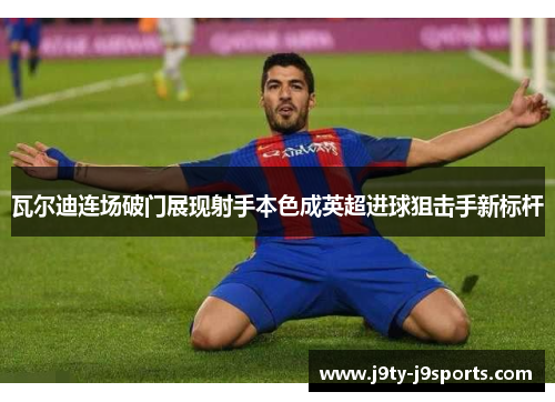 瓦尔迪连场破门展现射手本色成英超进球狙击手新标杆