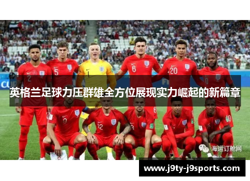 英格兰足球力压群雄全方位展现实力崛起的新篇章