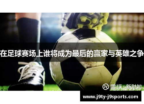 在足球赛场上谁将成为最后的赢家与英雄之争