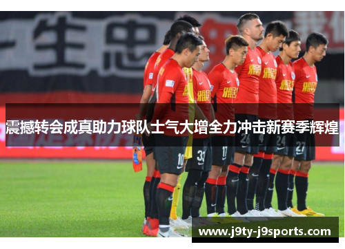 震撼转会成真助力球队士气大增全力冲击新赛季辉煌