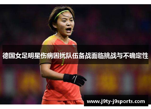 德国女足明星伤病困扰队伍备战面临挑战与不确定性