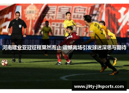 河南建业亚冠征程戛然而止 遗憾离场引发球迷深思与期待