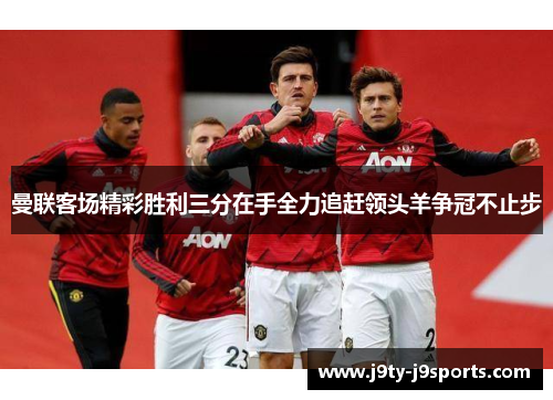 曼联客场精彩胜利三分在手全力追赶领头羊争冠不止步