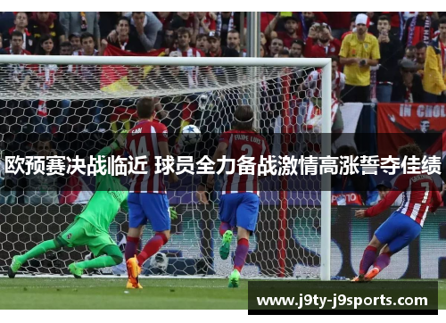 欧预赛决战临近 球员全力备战激情高涨誓夺佳绩