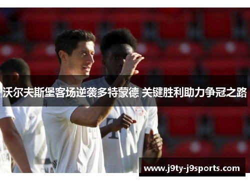 沃尔夫斯堡客场逆袭多特蒙德 关键胜利助力争冠之路