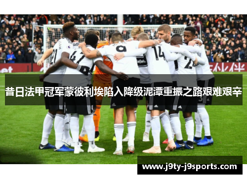昔日法甲冠军蒙彼利埃陷入降级泥潭重振之路艰难艰辛