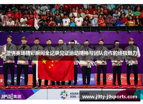 激情赛场精彩瞬间全记录见证运动精神与团队合作的终极魅力