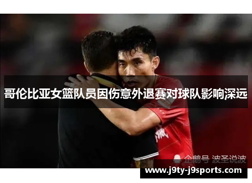 哥伦比亚女篮队员因伤意外退赛对球队影响深远