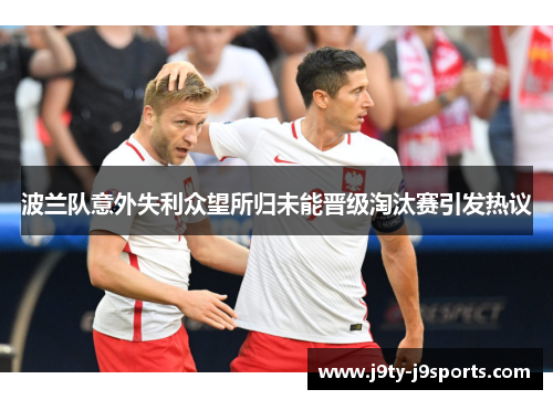 波兰队意外失利众望所归未能晋级淘汰赛引发热议