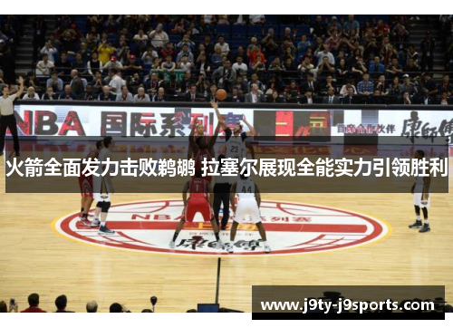 火箭全面发力击败鹈鹕 拉塞尔展现全能实力引领胜利