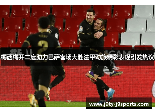 梅西梅开二度助力巴萨客场大胜法甲劲旅精彩表现引发热议