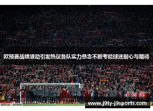 欧预赛战绩波动引发热议各队实力悬念不断考验球迷耐心与期待