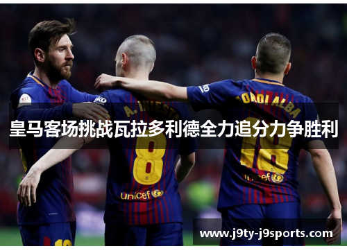 皇马客场挑战瓦拉多利德全力追分力争胜利