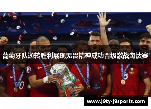 葡萄牙队逆转胜利展现无畏精神成功晋级激战淘汰赛