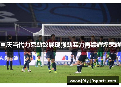 重庆当代力克劲敌展现强劲实力再续辉煌荣耀