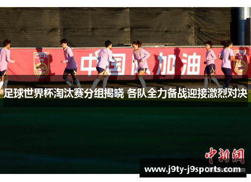 足球世界杯淘汰赛分组揭晓 各队全力备战迎接激烈对决
