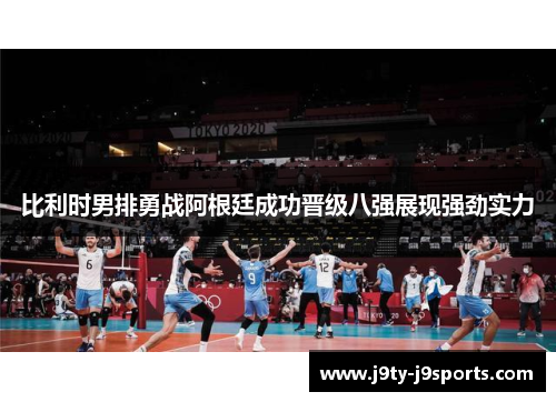比利时男排勇战阿根廷成功晋级八强展现强劲实力