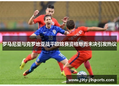 罗马尼亚与克罗地亚战平欧锦赛资格悬而未决引发热议