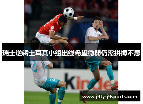 瑞士逆转土耳其小组出线希望微弱仍需拼搏不息
