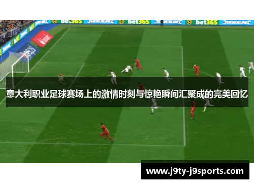 意大利职业足球赛场上的激情时刻与惊艳瞬间汇聚成的完美回忆