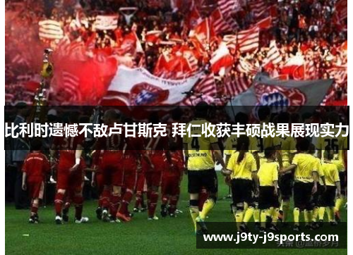 比利时遗憾不敌卢甘斯克 拜仁收获丰硕战果展现实力