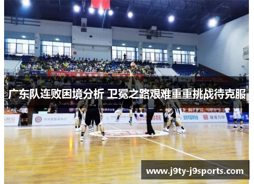 广东队连败困境分析 卫冕之路艰难重重挑战待克服