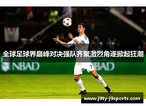 全球足球界巅峰对决强队齐聚激烈角逐掀起狂潮