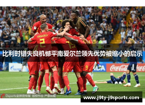 比利时错失良机憾平南爱尔兰领先优势被缩小的启示