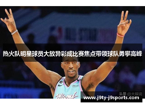 热火队明星球员大放异彩成比赛焦点带领球队勇攀高峰