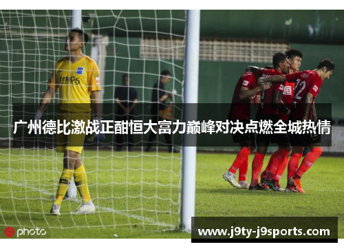 广州德比激战正酣恒大富力巅峰对决点燃全城热情