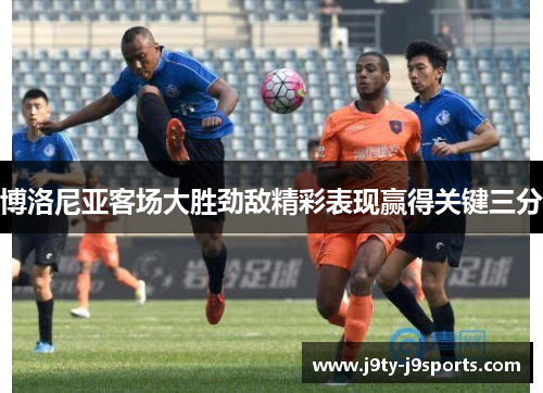 博洛尼亚客场大胜劲敌精彩表现赢得关键三分