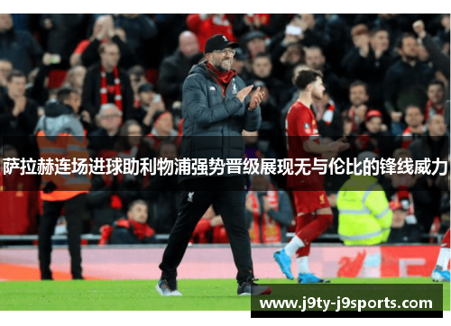 萨拉赫连场进球助利物浦强势晋级展现无与伦比的锋线威力