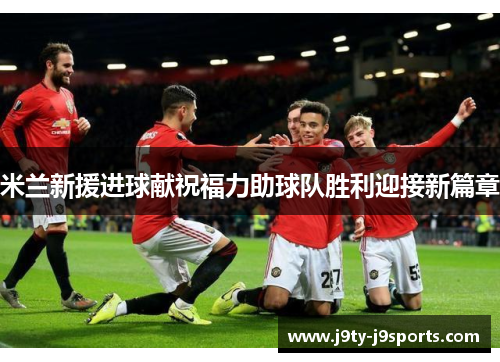 米兰新援进球献祝福力助球队胜利迎接新篇章