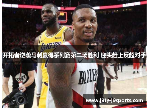 开拓者逆袭马刺赢得系列赛第二场胜利 迎头赶上反超对手