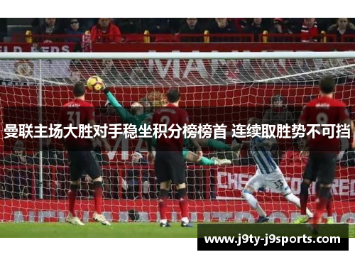 曼联主场大胜对手稳坐积分榜榜首 连续取胜势不可挡