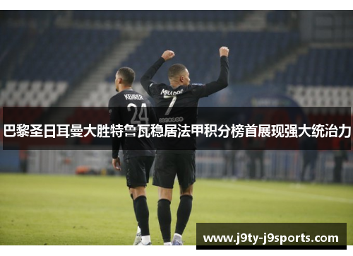 巴黎圣日耳曼大胜特鲁瓦稳居法甲积分榜首展现强大统治力