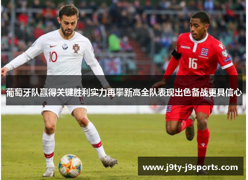 葡萄牙队赢得关键胜利实力再攀新高全队表现出色备战更具信心